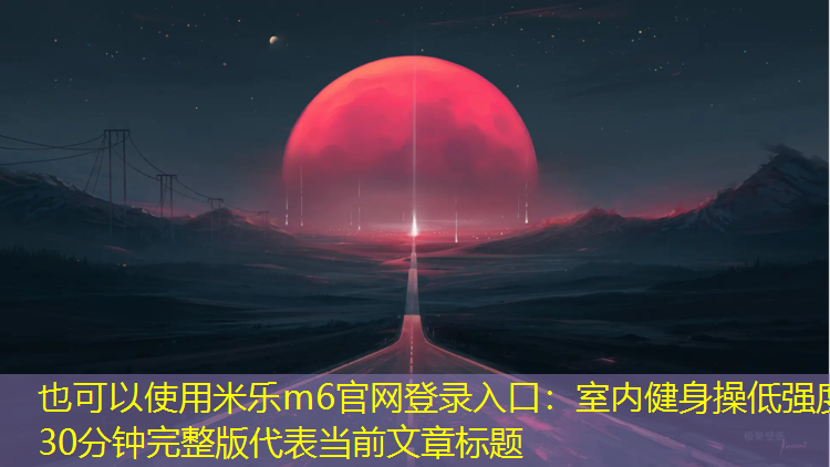 米乐m6官网登录入口：室内健身操低强度30分钟完整版
