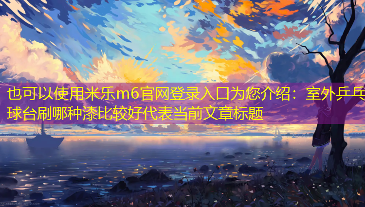 <strong>米乐m6官网登录入口为您介绍：室外乒乓球台刷哪种漆比较好</strong>