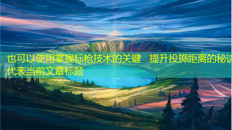 掌握标枪技术的关键   提升投掷距离的秘诀